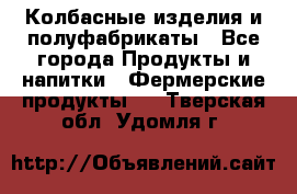 Колбасные изделия и полуфабрикаты - Все города Продукты и напитки » Фермерские продукты   . Тверская обл.,Удомля г.